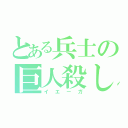 とある兵士の巨人殺し（イエーガ）