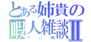 とある姉貴の暇人雑談Ⅱ（りぃ姉）