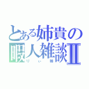 とある姉貴の暇人雑談Ⅱ（りぃ姉）