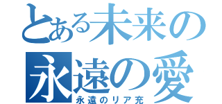 とある未来の永遠の愛（永遠のリア充）