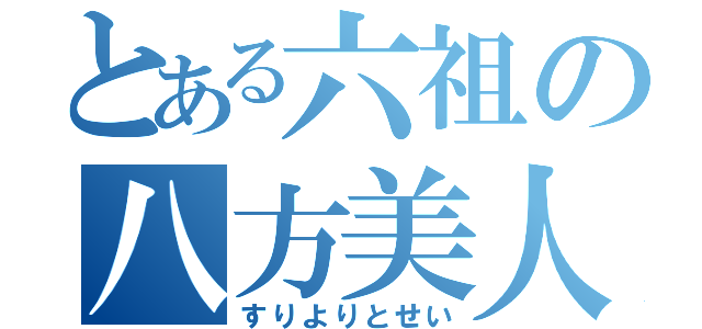 とある六祖の八方美人（すりよりとせい）