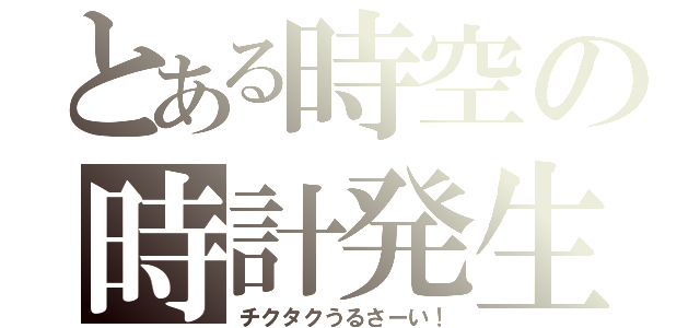 とある時空の時計発生（チクタクうるさーい！）