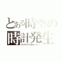 とある時空の時計発生（チクタクうるさーい！）