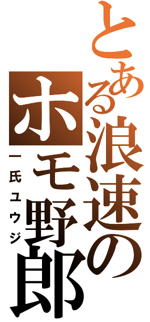 とある浪速のホモ野郎（一氏ユウジ）