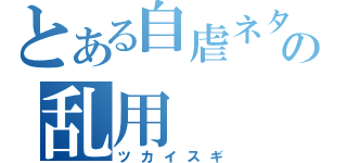 とある自虐ネタの乱用（ツカイスギ）