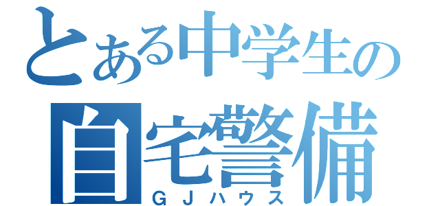 とある中学生の自宅警備（ＧＪハウス）