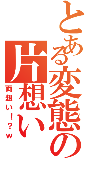 とある変態の片想い（両想い！？ｗ）