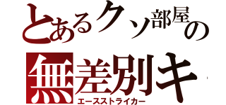 とあるクソ部屋主の無差別キック（エースストライカー）