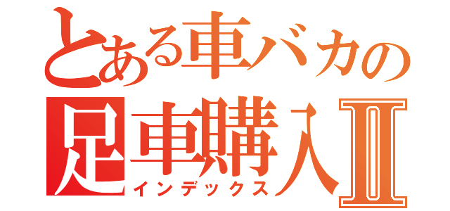 とある車バカの足車購入Ⅱ（インデックス）