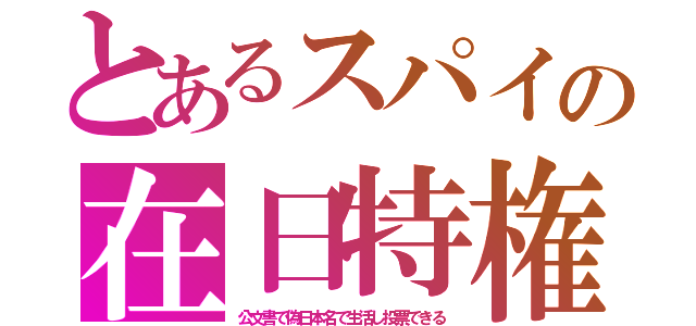 とあるスパイの在日特権（公文書で偽日本名で生活し投票できる）