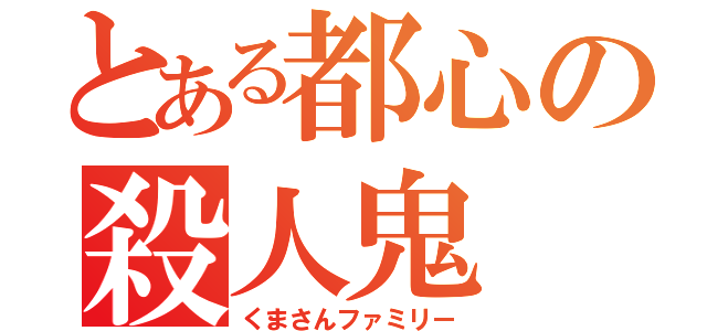 とある都心の殺人鬼（くまさんファミリー）