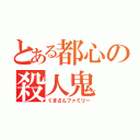 とある都心の殺人鬼（くまさんファミリー）