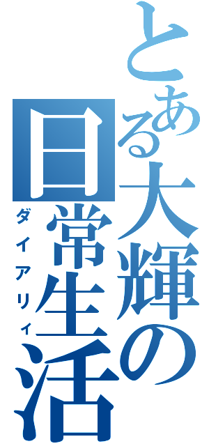 とある大輝の日常生活（ダイアリィ）