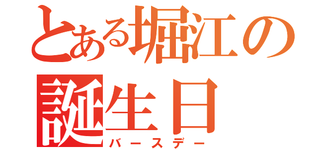 とある堀江の誕生日（バースデー）