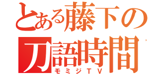 とある藤下の刀語時間（モミジＴＶ）