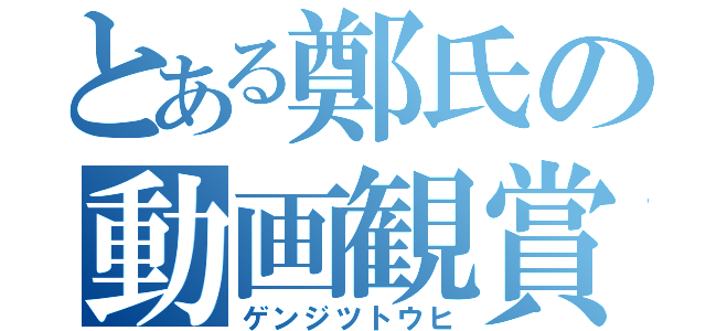 とある鄭氏の動画観賞（ゲンジツトウヒ）