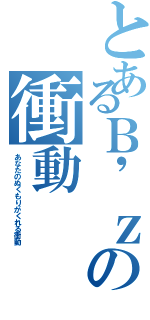 とあるＢ'ｚの衝動（あなたのぬくもりがくれる衝動）