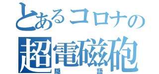 とあるコロナの超電磁砲（隠語）