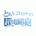 とあるコロナの超電磁砲（隠語）