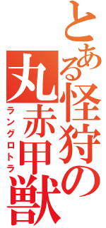 とある怪狩の丸赤甲獣（ラングロトラ）