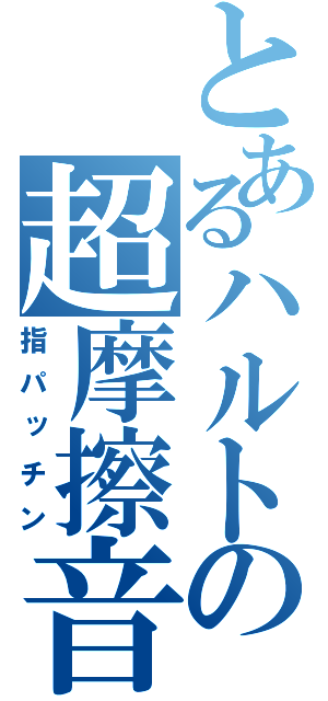 とあるハルトの超摩擦音（指パッチン）