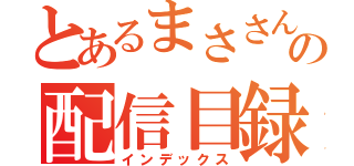 とあるまささんの配信目録（インデックス）