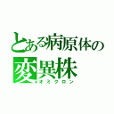 とある病原体の変異株（オミクロン）