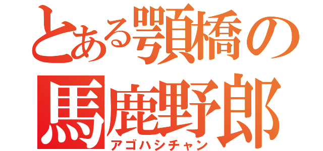 とある顎橋の馬鹿野郎（アゴハシチャン）