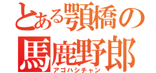 とある顎橋の馬鹿野郎（アゴハシチャン）