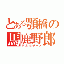 とある顎橋の馬鹿野郎（アゴハシチャン）