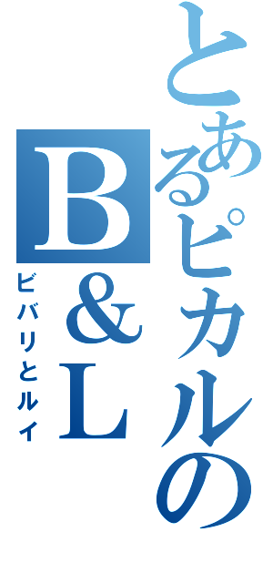 とあるピカルのＢ＆Ｌ（ビバリとルイ）