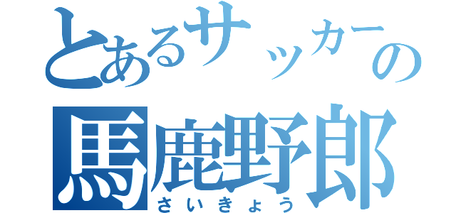 とあるサッカー部の馬鹿野郎（さいきょう）