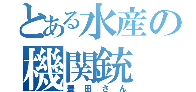 とある水産の機関銃（豊田さん）