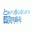 とある水産の機関銃（豊田さん）