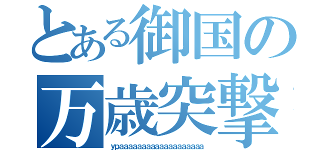 とある御国の万歳突撃（ｙｐａａａａａａａａａａａａａａａａａａａ）