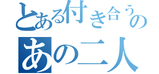 とある付き合うのあの二人（）