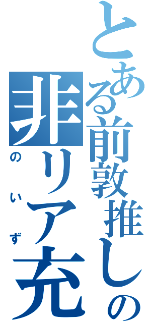 とある前敦推しの非リア充（のいず）