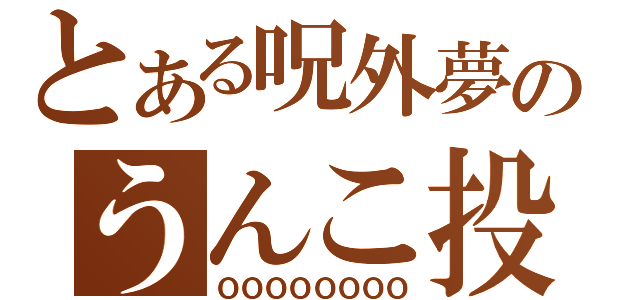 とある呪外夢のうんこ投げ機（ＯＯＯＯＯＯＯＯ）