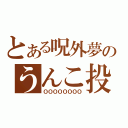 とある呪外夢のうんこ投げ機（ＯＯＯＯＯＯＯＯ）