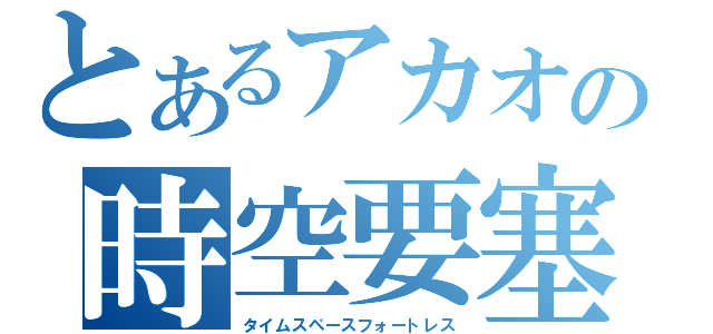 とあるアカオの時空要塞（タイムスペースフォートレス）