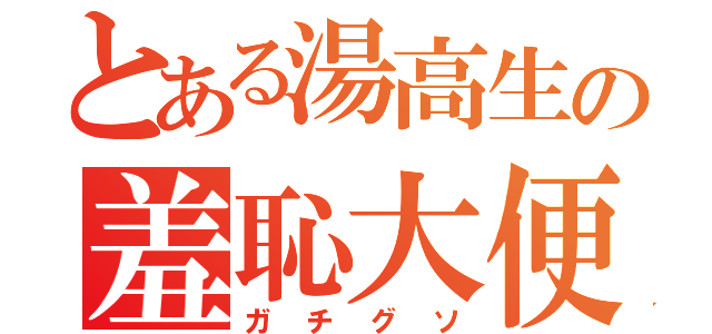 とある湯高生の羞恥大便（ガチグソ）