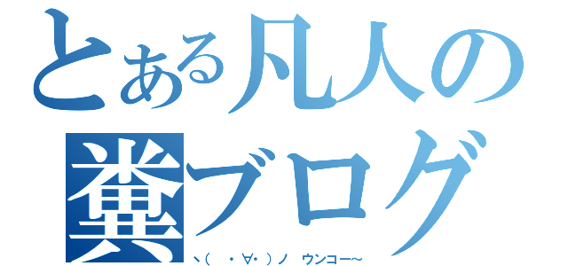 とある凡人の糞ブログ（ヽ（ ・∀・）ノ ウンコー～）