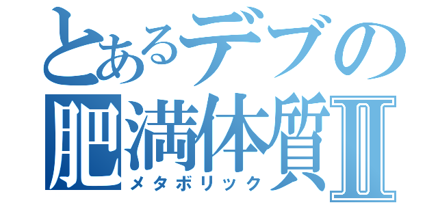 とあるデブの肥満体質Ⅱ（メタボリック）