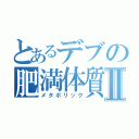 とあるデブの肥満体質Ⅱ（メタボリック）