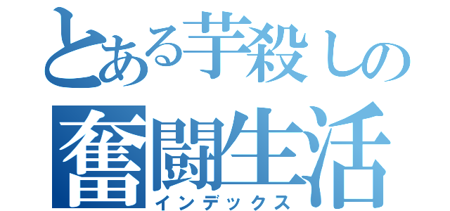 とある芋殺しの奮闘生活（インデックス）