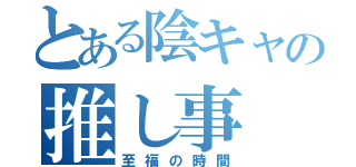 とある陰キャの推し事（至福の時間）