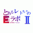 とあるレトちゃんとのコラボⅡ（コラボレーション）