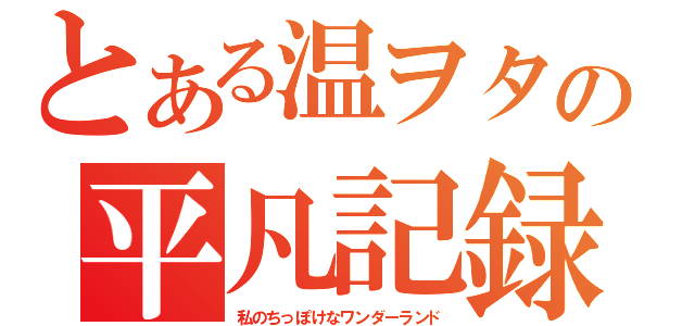 とある温ヲタの平凡記録（私のちっぽけなワンダーランド）