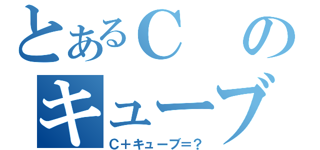 とあるＣのキューブ（Ｃ＋キューブ＝？）