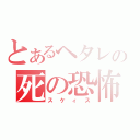 とあるヘタレの死の恐怖（スケィス）